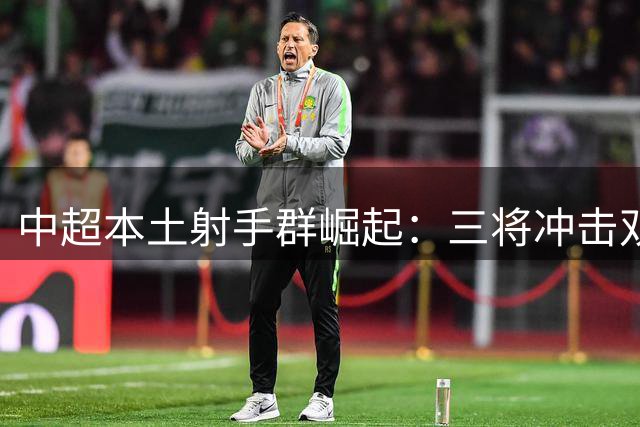 中超本土射手群崛起：三将冲击双位数进球 新星闪耀引关注
