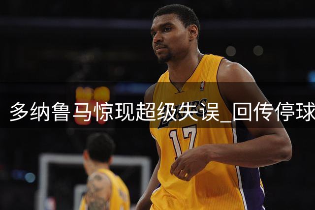 多纳鲁马惊现超级失误 回传停球险酿乌龙惨剧