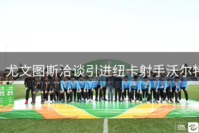 尤文图斯洽谈引进纽卡射手沃尔特马德