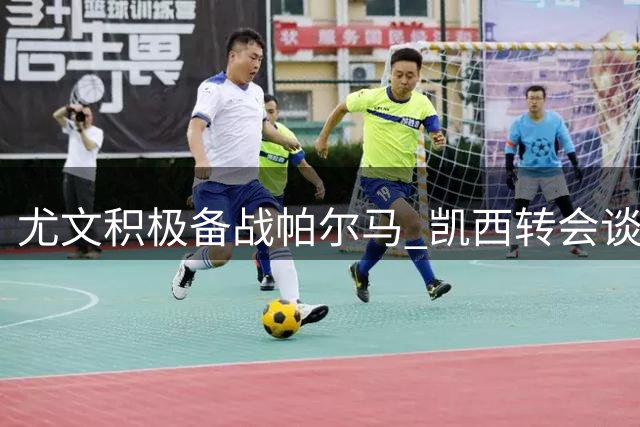 尤文积极备战帕尔马 凯西转会谈判获突破性进展
