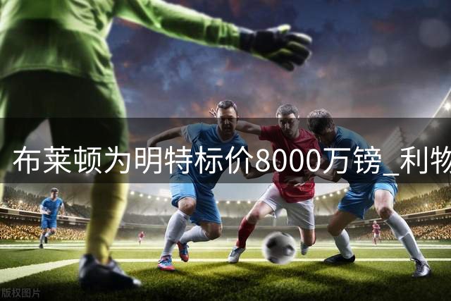 布莱顿为明特标价8000万镑 利物浦拒绝继续加价