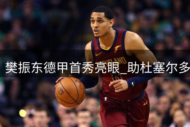 樊振东德甲首秀亮眼 助杜塞尔多夫3-1获胜