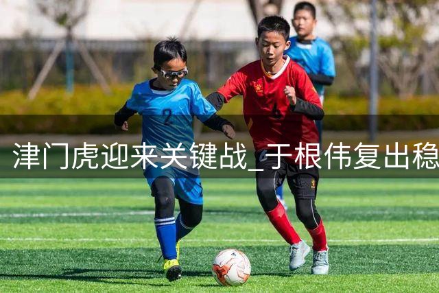 津门虎迎来关键战 于根伟复出稳定军心