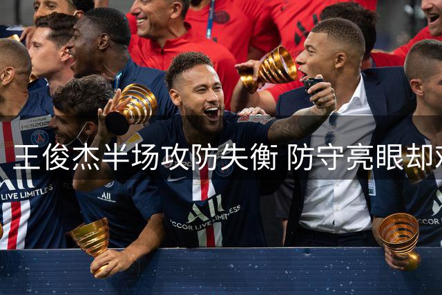 王俊杰半场攻防失衡 防守亮眼却难掩进攻低迷