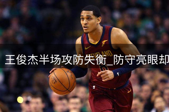王俊杰半场攻防失衡 防守亮眼却难掩进攻低迷