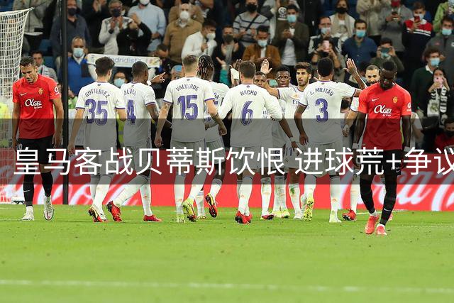 皇马客战贝蒂斯饮恨 进球荒+争议判罚致赛季首败