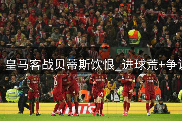 皇马客战贝蒂斯饮恨 进球荒+争议判罚致赛季首败