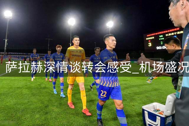 萨拉赫深情谈转会感受 机场盛况令他动容