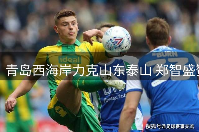 青岛西海岸力克山东泰山 郑智盛赞门将李昊表现神勇