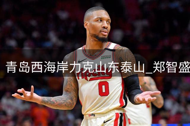 青岛西海岸力克山东泰山 郑智盛赞门将李昊表现神勇