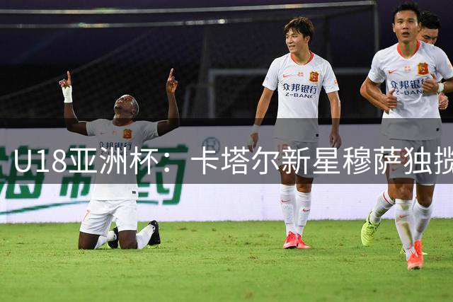 U18亚洲杯：卡塔尔新星穆萨独揽46分难救主 球队5分憾负日本